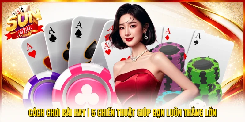 Cách Chơi Bài Hay | 5 Chiến Thuật Giúp Bạn Luôn Thắng Lớn