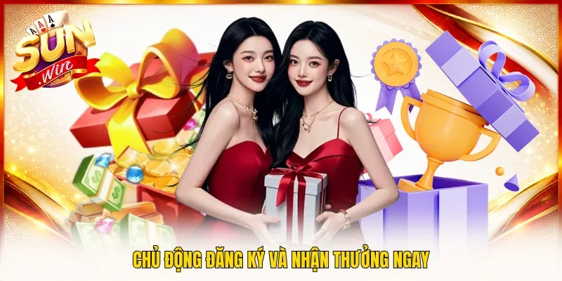 Chủ động đăng ký và nhận thưởng ngay