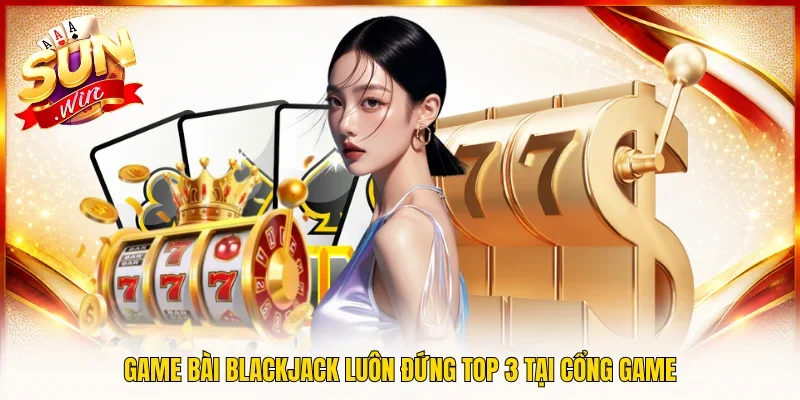 Game bài Blackjack luôn đứng TOP 3 tại cổng game