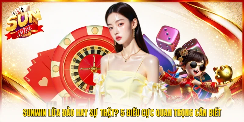 Sunwin Lừa Đảo Hay Sự Thật? 5 Điều Cực Quan Trọng Cần Biết
