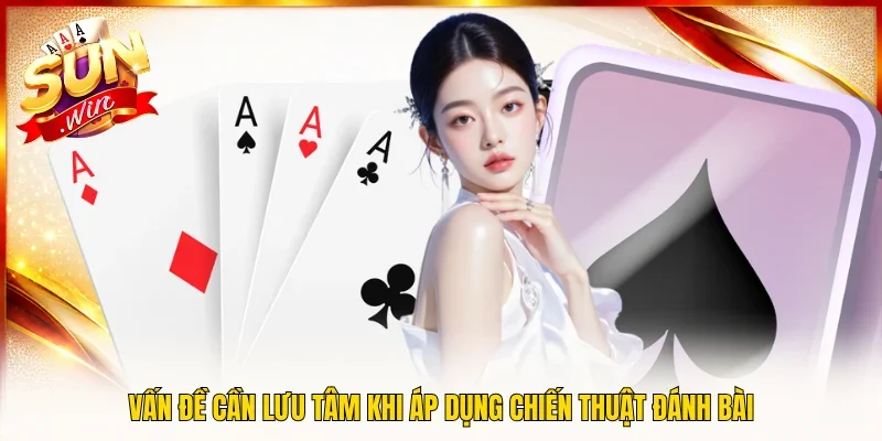 Vấn đề cần lưu tâm khi áp dụng chiến thuật đánh bài